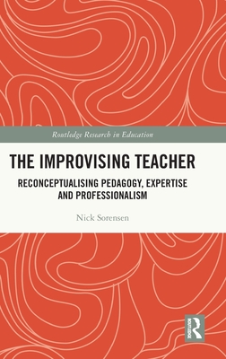 The Improvising Teacher: Reconceptualising Pedagogy, Expertise and Professionalism - Sorensen, Nick