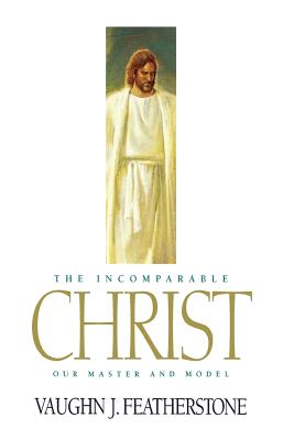 The Incomparable Christ: Our Master and Model - Featherstone, Vaughn J.
