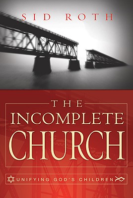 The Incomplete Church: Unifying God's Children - Roth, Sid