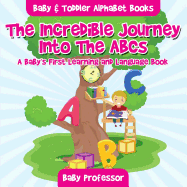 The Incredible Journey Into The ABCs. A Baby's First Learning and Language Book. - Baby & Toddler Alphabet Books