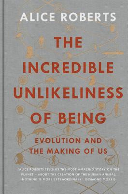 The Incredible Unlikeliness of Being: Evolution and the Making of Us - Roberts, Alice, Dr.