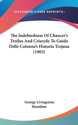 The Indebtedness Of Chaucer's Troilus And Criseyde To Guido Delle Colonne's Historia Trojana (1903) - Hamilton, George Livingstone