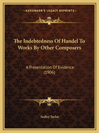 The Indebtedness Of Handel To Works By Other Composers: A Presentation Of Evidence (1906)