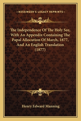 The Independence Of The Holy See, With An Appendix Containing The Papal Allocution Of March, 1877, And An English Translation (1877) - Manning, Henry Edward, Cardinal