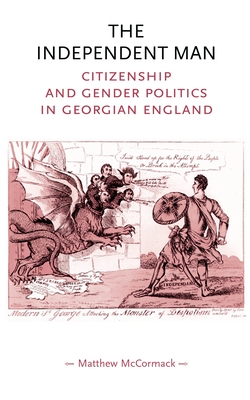 The Independent Man: Citizenship and Gender Politics in Georgian England - McCormack, Matthew