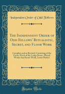 The Independent Order of Odd Fellows' Ritualistic, Secret, and Floor Work: Complete and as Revised; Consisting of the Entire Work of the Lodge Room, (Ritual Work) and Secret Work, Letter Perfect (Classic Reprint)