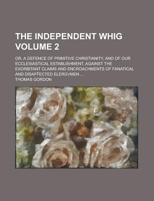 The Independent Whig: Or, a Defence of Primitive Christianity, and of Our Ecclesiastical Establishment, Against the Exorbitant Claims and Encroachments of Fanatical and Disaffected Clergymen - Trenchard, John