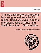 The India Directory, or directions for sailing to and from the East Indies, China, Australia, and the interjacent ports of Africa and South America, ... Sixth edition.