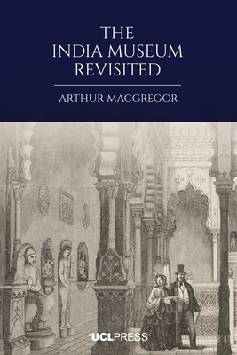 The India Museum Revisited - MacGregor, Arthur, and Hunt, Tristram (Foreword by)