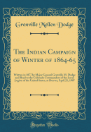 The Indian Campaign of Winter of 1864-65: Written in 1877 by Major General Grenville M. Dodge and Read to the Colorado Commandery of the Loyal Legion of the United States, at Denver, April 21, 1907 (Classic Reprint)