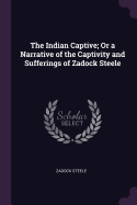 The Indian Captive; Or a Narrative of the Captivity and Sufferings of Zadock Steele