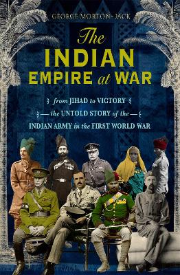 The Indian Empire At War: From Jihad to Victory, The Untold Story of the Indian Army in the First World War - Morton-Jack, George