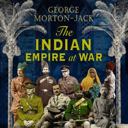 The Indian Empire At War: From Jihad to Victory, The Untold Story of the Indian Army in the First World War