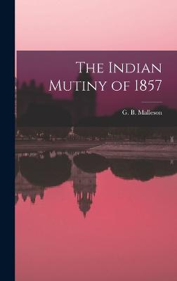 The Indian Mutiny of 1857 - G B (George Bruce), Malleson