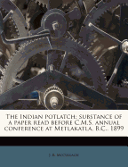 The Indian Potlatch: Substance of a Paper Read Before C.M.S. Annual Conference at Metlakatla, B.C., 1899