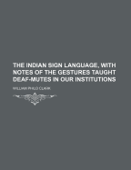 The Indian Sign Language, with Notes of the Gestures Taught Deaf-Mutes in Our Institutions - Clark, William Philo