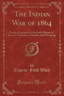 The Indian War of 1864: Being a Fragment of the Early History of Kansas, Nebraska, Colorado, and Wyoming (Classic Reprint)