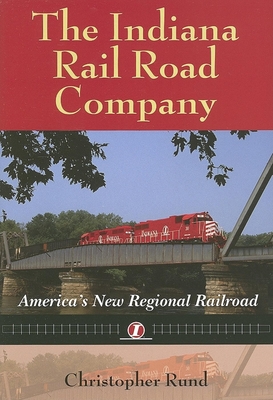 The Indiana Rail Road Company: America's New Regional Railroad - Rund, Christopher