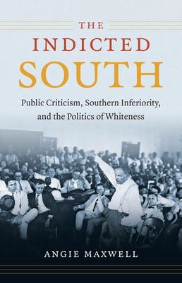 The Indicted South: Public Criticism, Southern Inferiority, and the Politics of Whiteness - Maxwell, Angie