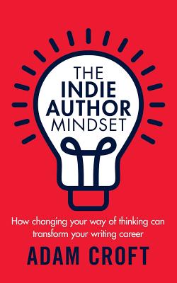 The Indie Author Mindset: How changing your way of thinking can transform your writing career - Croft, Adam L