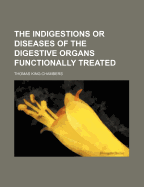 The Indigestions; Or Diseases of the Digestive Organs Functionally Treated