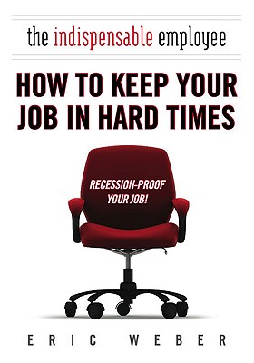 The Indispensable Employee: How to Keep Your Job in Hard Times - Weber, Eric