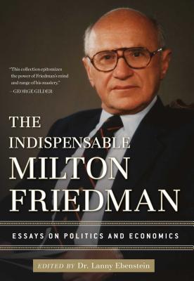 The Indispensable Milton Friedman: Essays on Politics and Economics - Ebenstein, Lanny (Editor)