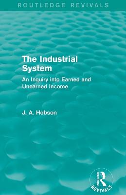 The Industrial System (Routledge Revivals): An Inquiry into Earned and Unearned Income - Hobson, J.