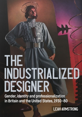 'The Industrialized Designer': Gender, Identity and Professionalization in Britain and the United States, 1930-80 - Armstrong, Leah