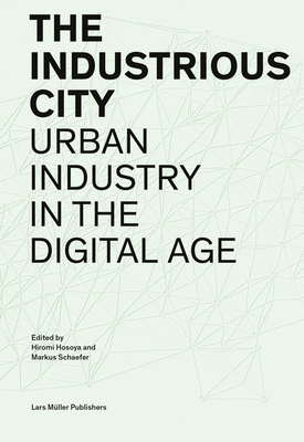 The Industrious City: Urban Industry in the Digital Age - Hosoya, Hiromi (Editor), and Schaefer, Markus (Editor), and Aerni, Philipp (Text by)