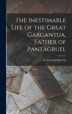 The Inestimable Life of the Great Gargantua, Father of Pantagruel - Rabelais, Franois Ca 1490-1553? (Creator)