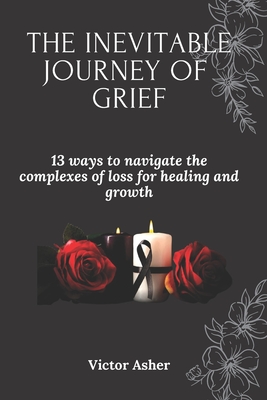 The Inevitable Journey of Grief: 13 ways to navigate the complexes of loss for healing and growth - Asher, Victor