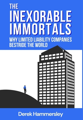 The Inexorable Immortals: Why Limited Liability Companies Bestride the World - Hammersley, Derek, and Smith, Katharine (Editor), and Clarke, Catherine (Cover design by)