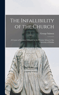 The Infallibility of the Church: A Course of Lectures Delivered in the Divinity School of the University of Dublin