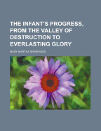 The Infant's Progress, from the Valley of Destruction to Everlasting Glory