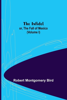 The Infidel; or, the Fall of Mexico. (Volume I) - Montgomery Bird, Robert