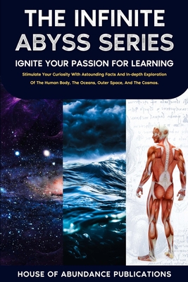 The Infinite Abyss Series - Ignite Your Passion for Learning: Stimulate Your Curiosity With Astounding Facts and in-depth Exploration of the Human Body, the Oceans, Outer Space, and the Cosmos - House of Abundance Publications