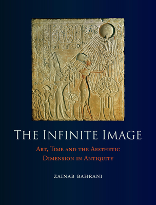 The Infinite Image: Art, Time and the Aesthetic Dimension in Antiquity - Bahrani, Zainab, Professor