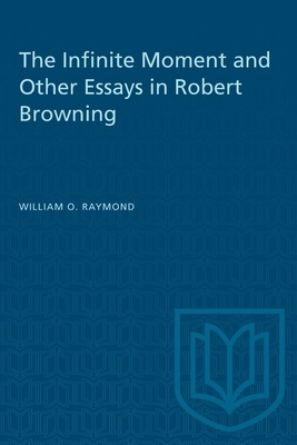 The Infinite Moment and Other Essays in Robert Browning - Raymond, William O