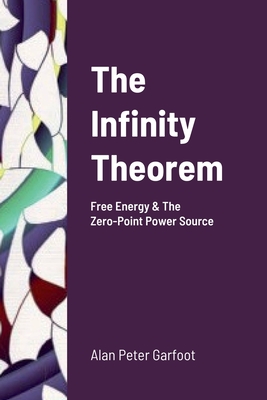 The Infinity Theorem: Free Energy & The Zero-Point Power Source - Garfoot, Alan Peter