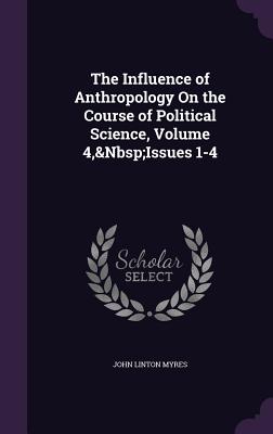 The Influence of Anthropology On the Course of Political Science, Volume 4, Issues 1-4 - Myres, John Linton, Sir