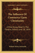 The Influence of Commerce Upon Christianity: A Prize Essay, Read in the Theatre, Oxford, June 28, 1854
