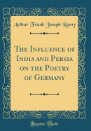 The Influence of India and Persia on the Poetry of Germany (Classic Reprint)