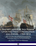 The Influence of Sea Power Upon the French Revolution and Empire, 1793-1812: Both Volumes - The Complete and Unabridged Naval History of France Before and During the Napoleonic Wars, with Map Illustrations