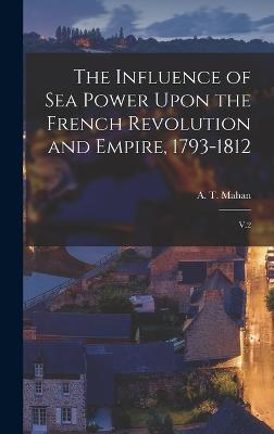 The Influence of sea Power Upon the French Revolution and Empire, 1793-1812: V.2 - Mahan, A T 1840-1914 Cn