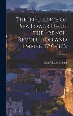 The Influence of Sea Power Upon the French Revolution and Empire, 1793-1812; Volume 2 - Mahan, Alfred Thayer