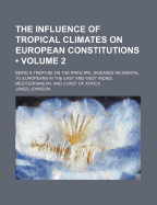 The Influence of Tropical Climates on European Constitutions (Volume 2); Being a Treatise on the Principal Diseases Incidental to Europeans in the East and West Indies, Mediterranean, and Coast of Africa - Johnson, James