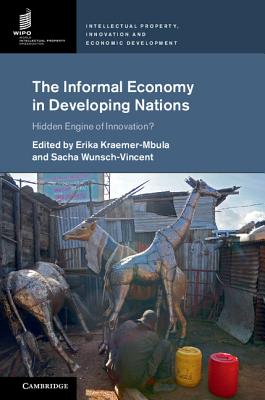 The Informal Economy in Developing Nations: Hidden Engine of Innovation? - Kraemer-Mbula, Erika (Editor), and Wunsch-Vincent, Sacha (Editor)