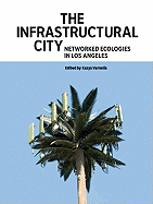 The Infrastructural City: Networked Ecologies in Los Angeles - Varnelis, Kazys (Editor), and Meisterlin, Leah (Contributions by)