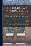 The Ingenious And Diverting Letters Of The Lady--travels Into Spain: Describing The Devotions, Nunneries, Humours, Customs, Laws, Militia, Trade, Diet, And Recreations Of That People